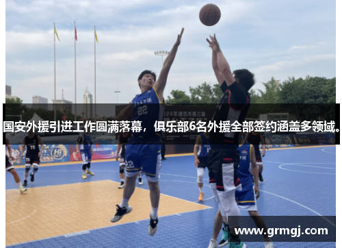 国安外援引进工作圆满落幕，俱乐部6名外援全部签约涵盖多领域。